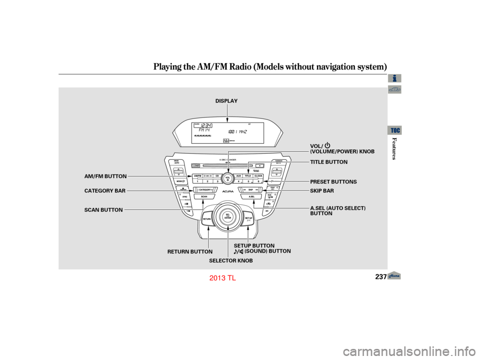 Acura TL 2013 Owners Guide Playing the A M/FM Radio (Models without navigation system)
Features
237
RETURN BUTTON
SCAN BUTTON
SKIP BAR
A.SEL (AUTO SELECT)
BUTTON
VOL/
(VOLUME/POWER) KNOB
SELECTOR KNOB TITLE BUTTON
PRESET BUTTON