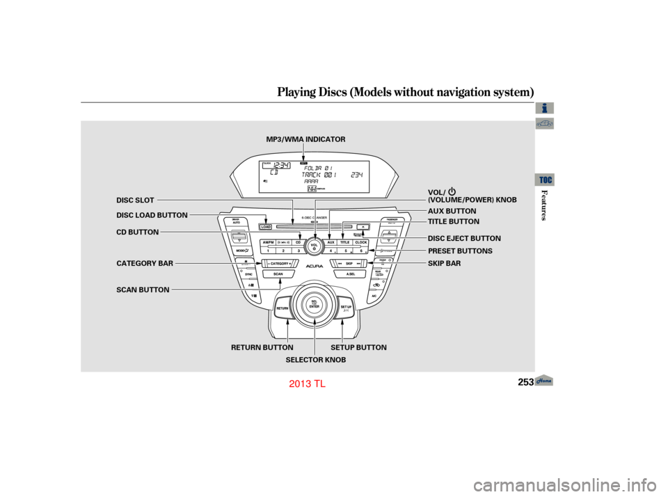 Acura TL 2013 Owners Guide Playing Discs (Models without navigation system)
Features
253
RETURN BUTTON
SCAN BUTTON
SKIP BAR
VOL/
(VOLUME/POWER) KNOB
PRESET BUTTONS
CATEGORY BAR TITLE BUTTON
AUX BUTTON
DISC EJECT BUTTON
DISC SLO