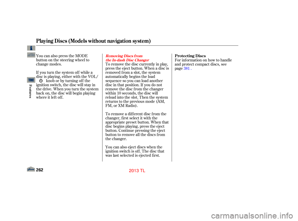 Acura TL 2013 Service Manual You can also press the MODE
buttononthesteeringwheelto
change modes.
If you turn the system of f while a
disc is playing, either with the VOL/knob or by turning of f the
ignition switch, the disc will