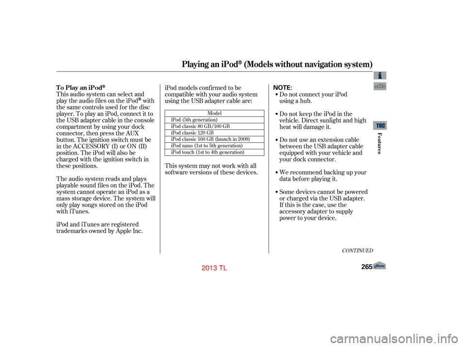 Acura TL 2013 Service Manual This audio system can select and
play the audio f iles on the iPod
with
the same controls used f or the disc
player. To play an iPod, connect it to
the USB adapter cable in the console
compartment by 