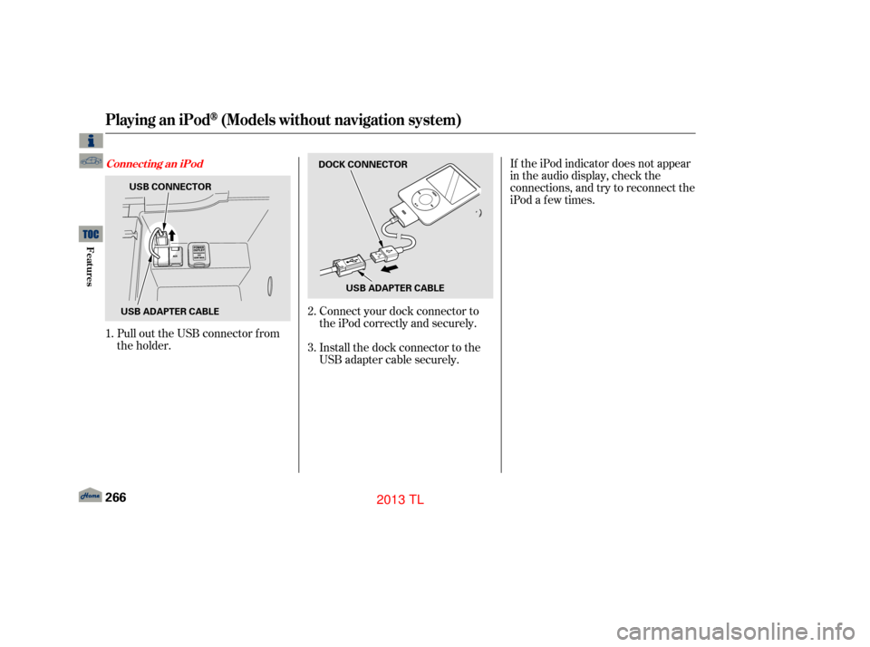 Acura TL 2013  Owners Manual Pull out the USB connector f rom
the holder.Connect your dock connector to
the iPod correctly and securely.
Install the dock connector to the
USB adapter cable securely.If the iPod indicator does not 