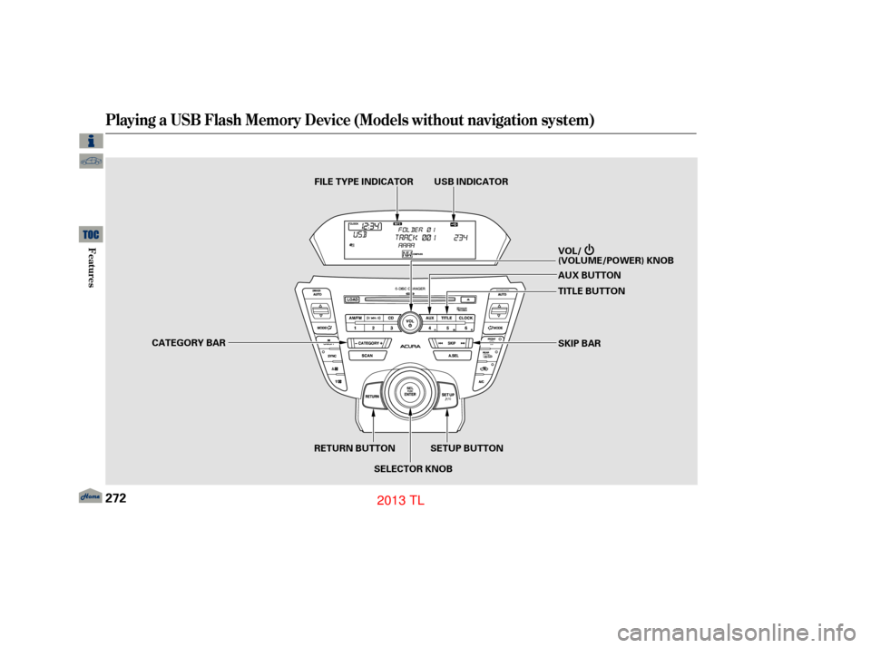Acura TL 2013 Workshop Manual Playing a USB Flash Memory Device (Models without navigation system)
272
RETURN BUTTONSKIP BAR
VOL/
(VOLUME/POWER) KNOB
SELECTOR KNOB TITLE BUTTON AUX BUTTON
USB INDICATOR
CATEGORY BAR SETUP BUTTON
FI