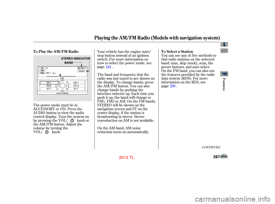 Acura TL 2013 Manual PDF The power mode must be in
ACCESSORY or ON. Press the
AUDIO button to view the audio
control display. Turn the system on
by pressing the VOL/ knob or
the AM/FM button. Adjust the
volume by turning the
