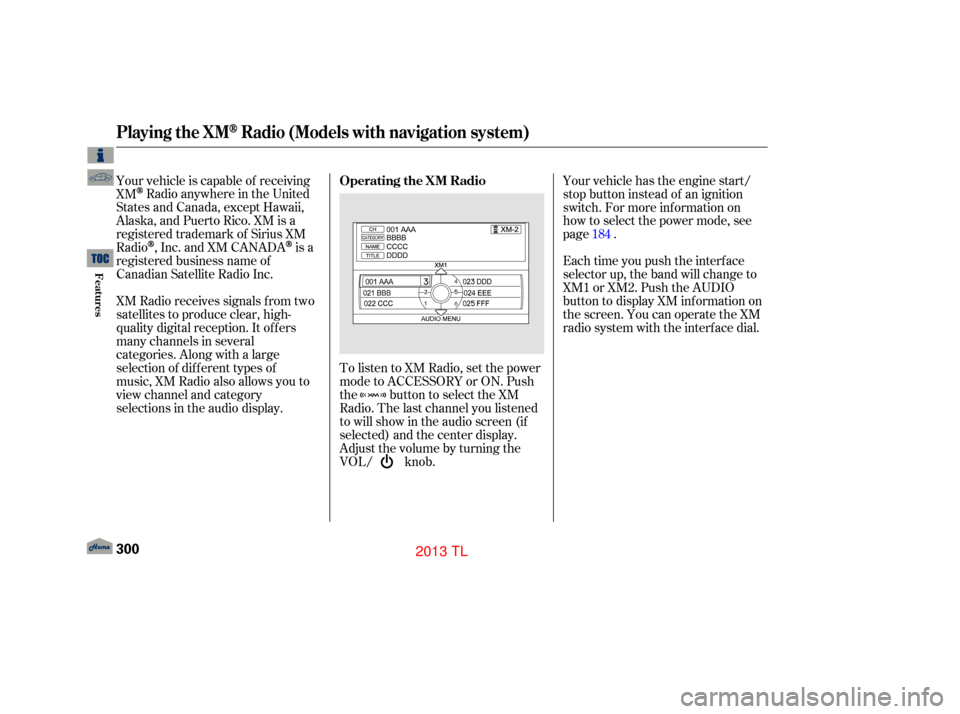 Acura TL 2013 Workshop Manual To listen to XM Radio, set the power
mode to ACCESSORY or ON. Push
the button to select the XM
Radio. The last channel you listened
to will show in the audio screen (if
selected) and the center displa
