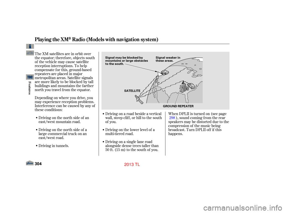 Acura TL 2013 Manual Online The XM satellites are in orbit over
the equator; therefore, objects south
of the vehicle may cause satellite
reception interruptions. To help
compensate f or this, ground-based
repeaters are placed in