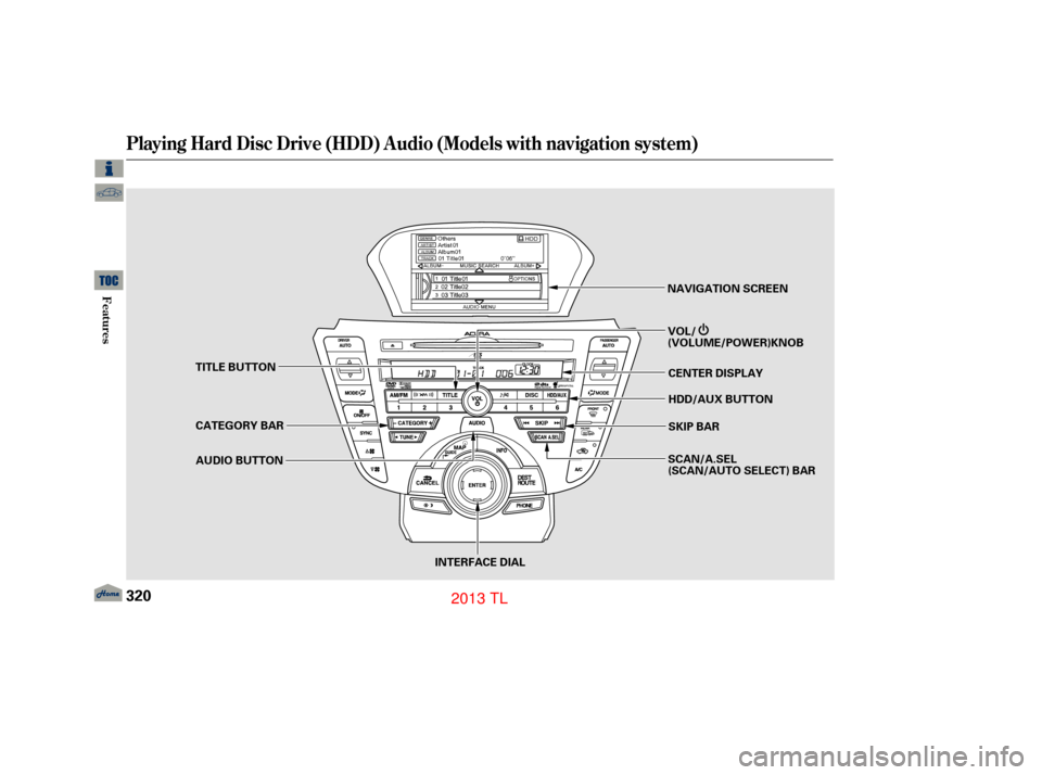 Acura TL 2013  Owners Manual Playing Hard Disc Drive (HDD) Audio (Models with navigation system)
320
TITLE BUTTONAUDIO BUTTON NAVIGATION SCREEN
INTERFACE DIAL HDD/AUX BUTTON CENTER DISPLAY
SKIP BAR
CATEGORY BAR VOL/
(VOLUME/POWER