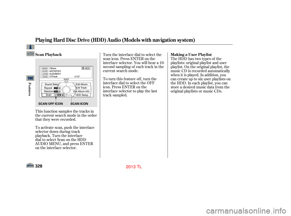 Acura TL 2013  Owners Manual This f unction samples the tracks in
the current search mode in the order
that they were recorded.
To activate scan, push the interface
selector down during track
playback. Turn the interface
dial to 