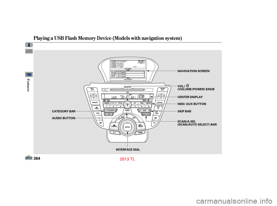 Acura TL 2013  Owners Manual Playing a USB Flash Memory Device (Models with navigation system)
364
SKIP BAR
CENTER DISPLAY NAVIGATION SCREEN
HDD/ AUX BUTTON
CATEGORY BAR
AUDIO BUTTON
INTERFACE DIALSCAN/A.SEL
(SCAN/AUTO SELECT) BA