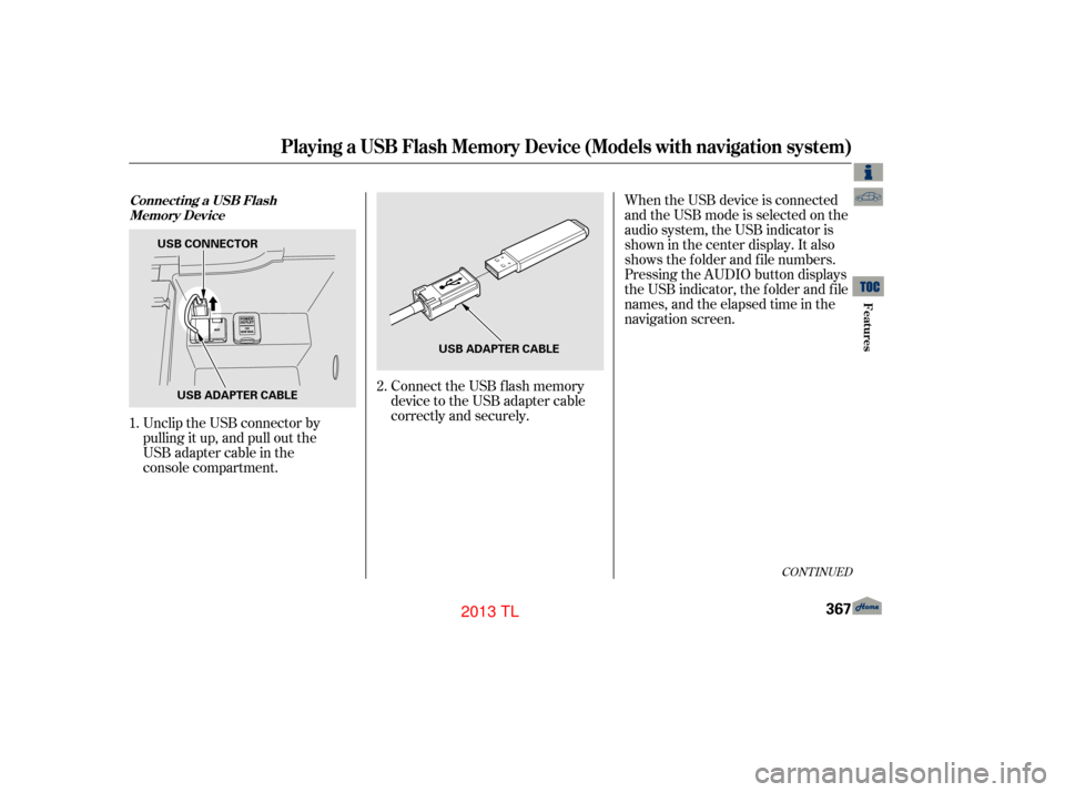 Acura TL 2013  Owners Manual Unclip the USB connector by
pulling it up, and pull out the 
USB adapter cable in the  
console compartment.Connect the USB f lash memory
device to the USB adapter cable
correctly and securely.When th