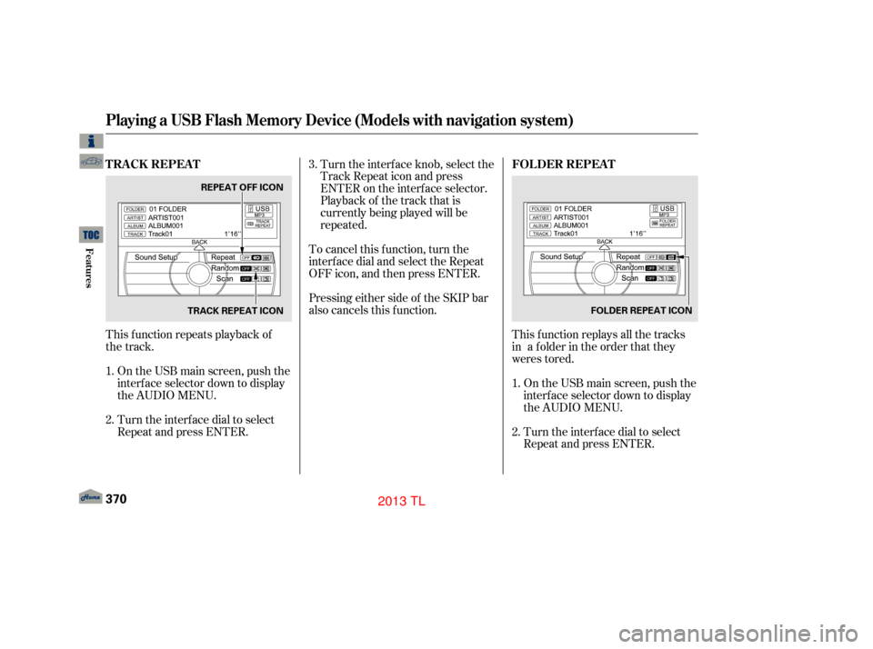 Acura TL 2013  Owners Manual This function replays all the tracksOn the USB main screen, push the
interf ace selector down to display
the AUDIO MENU.
Turn the interf ace dial to select
Repeat and press ENTER.
Turn the interf ace 