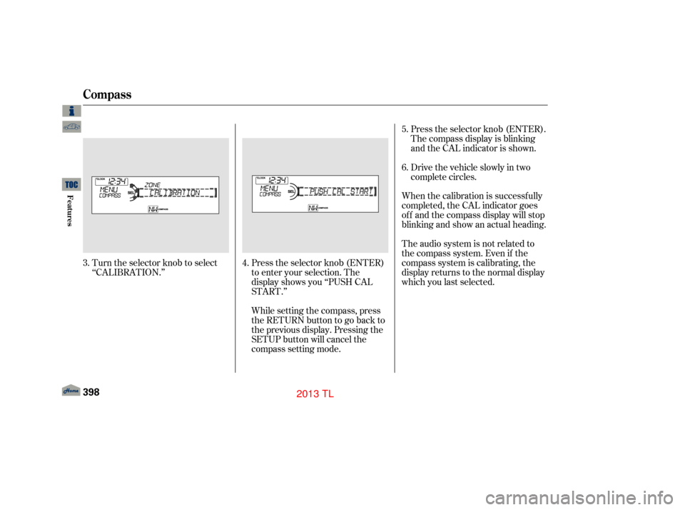 Acura TL 2013 Workshop Manual Turn the selector knob to select
‘‘CALIBRATION.’’Press the selector knob (ENTER)
to enter your selection. The
display shows you ‘‘PUSH CAL
START.’’
While setting the compass, press
the