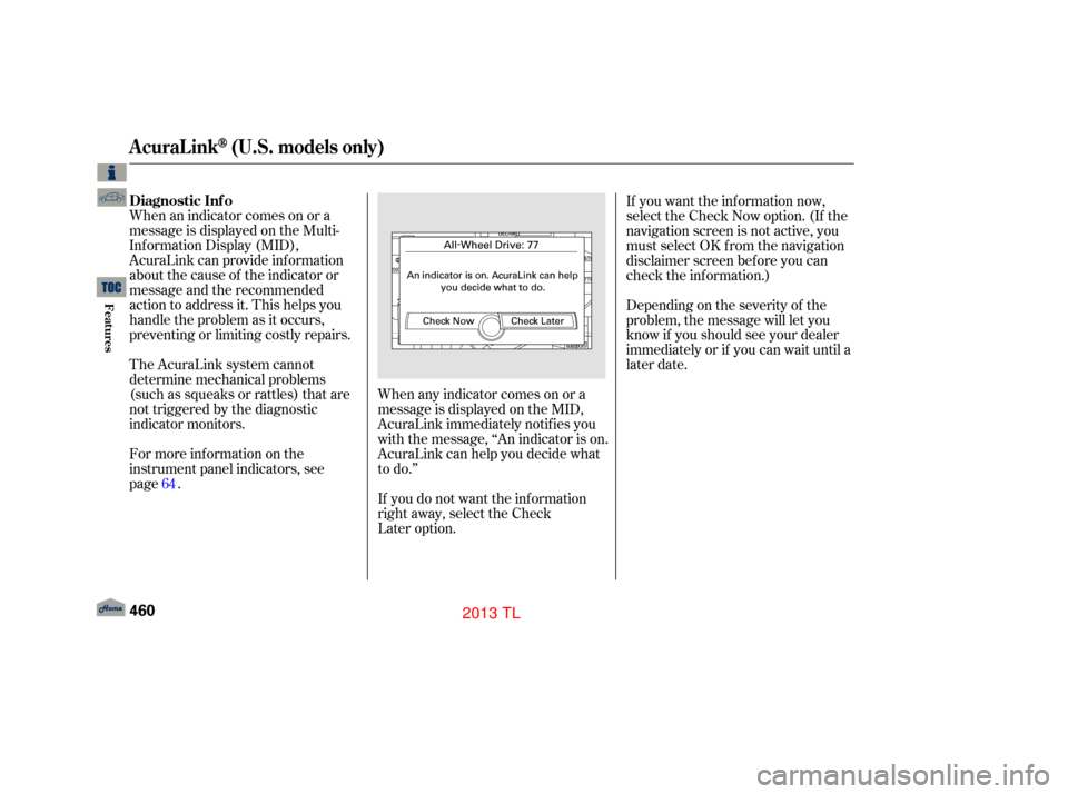 Acura TL 2013  Owners Manual When an indicator comes on or a
message is displayed on the Multi-
Inf ormation Display (MID),
AcuraLink can provide inf ormation
about the cause of the indicator or
message and the recommended
action