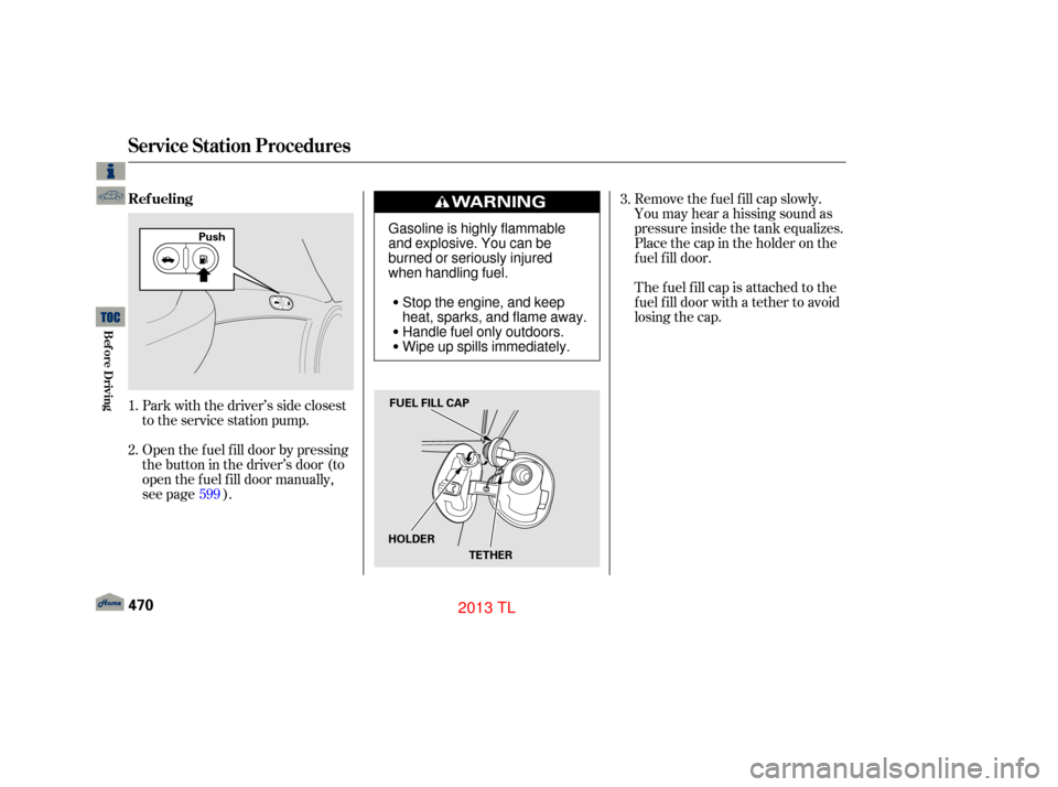 Acura TL 2013  Owners Manual Remove the f uel f ill cap slowly.
You may hear a hissing sound as
pressure inside the tank equalizes.
Place the cap in the holder on the
f uel f ill door.
The fuel fill cap is attached to the
f uel f