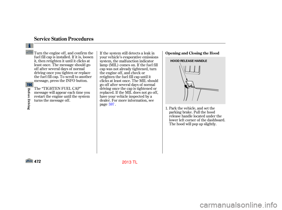 Acura TL 2013 User Guide Park the vehicle, and set the
parking brake. Pull the hood
release handle located under the
lower lef t corner of the dashboard.
The hood will pop up slightly.
Turn the engine of f , and conf irm the
