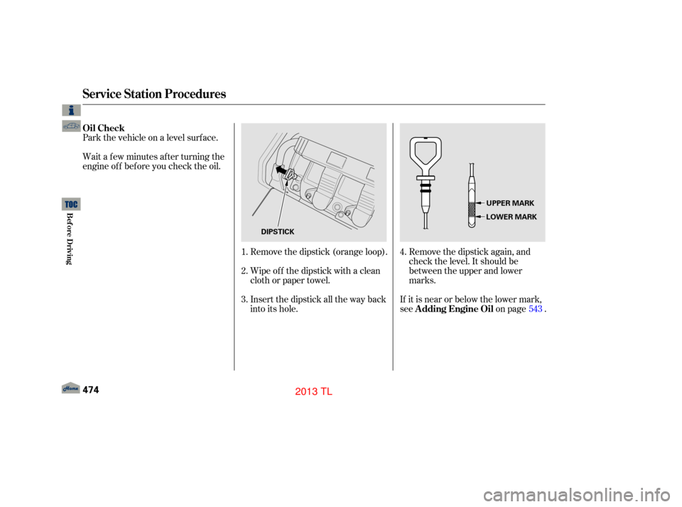 Acura TL 2013  Owners Manual Park the vehicle on a level surf ace.
Wait a f ew minutes af ter turning the
engine of f bef ore you check the oil.Remove the dipstick (orange loop).
Wipe of f the dipstick with a clean
cloth or paper