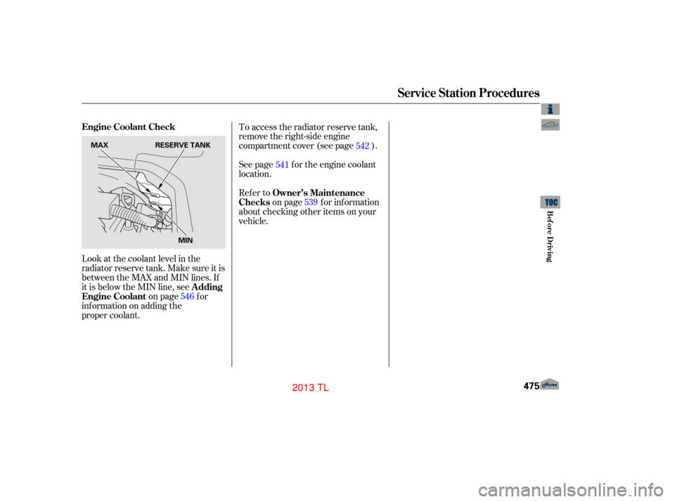 Acura TL 2013  Owners Manual Look at the coolant level in the
radiator reserve tank. Make sure it is
between the MAX and MIN lines. If
it is below the MIN line, seeon pagefor
information on adding the  
proper coolant. To access 