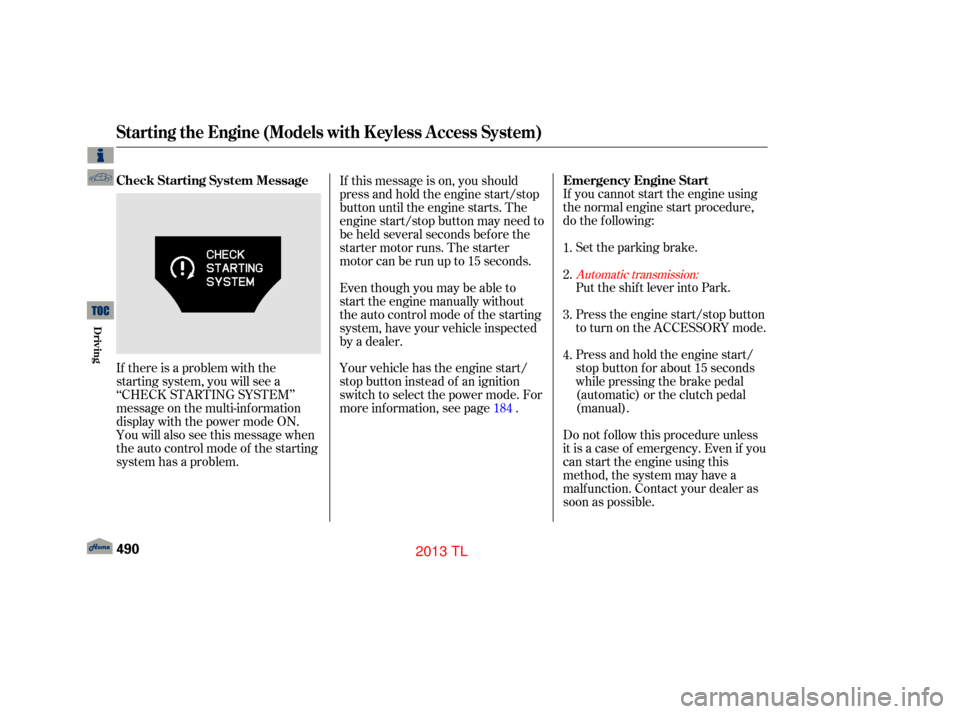 Acura TL 2013  Owners Manual If you cannot start the engine using
the normal engine start procedure,
do the f ollowing:Set the parking brake.
If there is a problem with the
starting system, you will see a
‘‘CHECK STARTING SYS