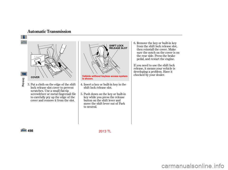 Acura TL 2013  Owners Manual Put a cloth on the edge of the shif t
lock release slot cover to prevent
scratches. Use a small f lat-tip
screwdriver or metal f ingernail f ile
to caref ully pry up the edge of the
cover and remove i