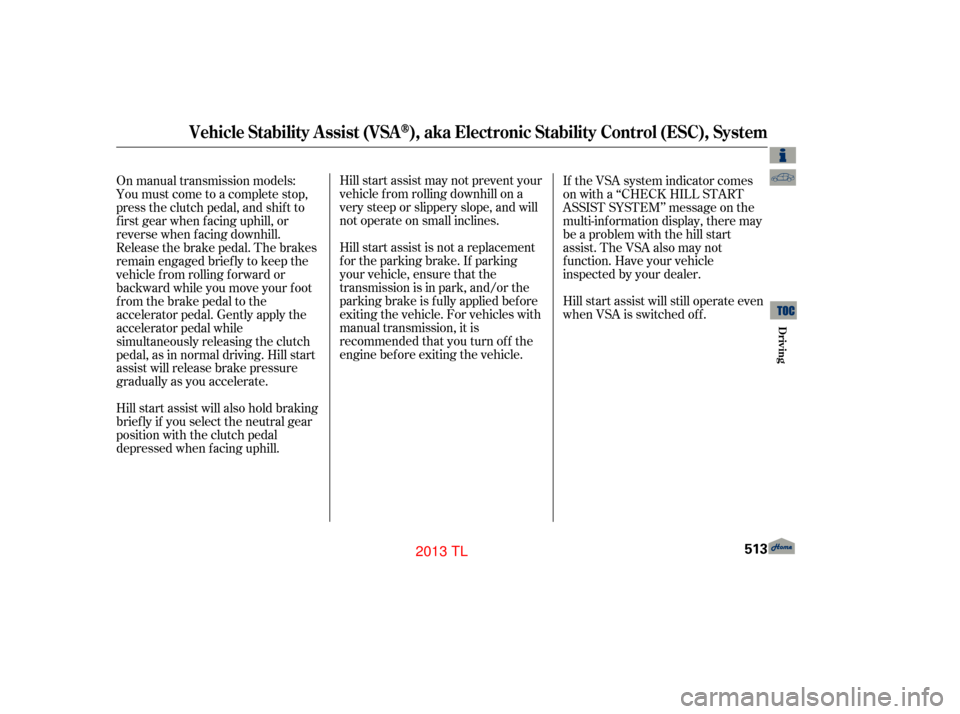 Acura TL 2013 Owners Guide Hillstartassistmaynotpreventyour
vehicle f rom rolling downhill on a
very steep or slippery slope, and will
not operate on small inclines.
Hill start assist is not a replacement
f or the parking brake