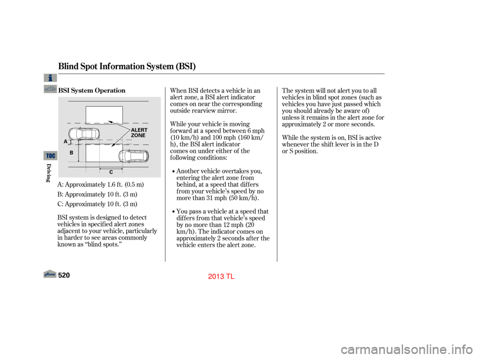 Acura TL 2013  Owners Manual A: Approximately 1.6 f t. (0.5 m)
B: Approximately 10 f t. (3 m)
C: Approximately 10 f t. (3 m)
BSI system is designed to detect
vehicles in specif ied alert zones
adjacent to your vehicle, particular