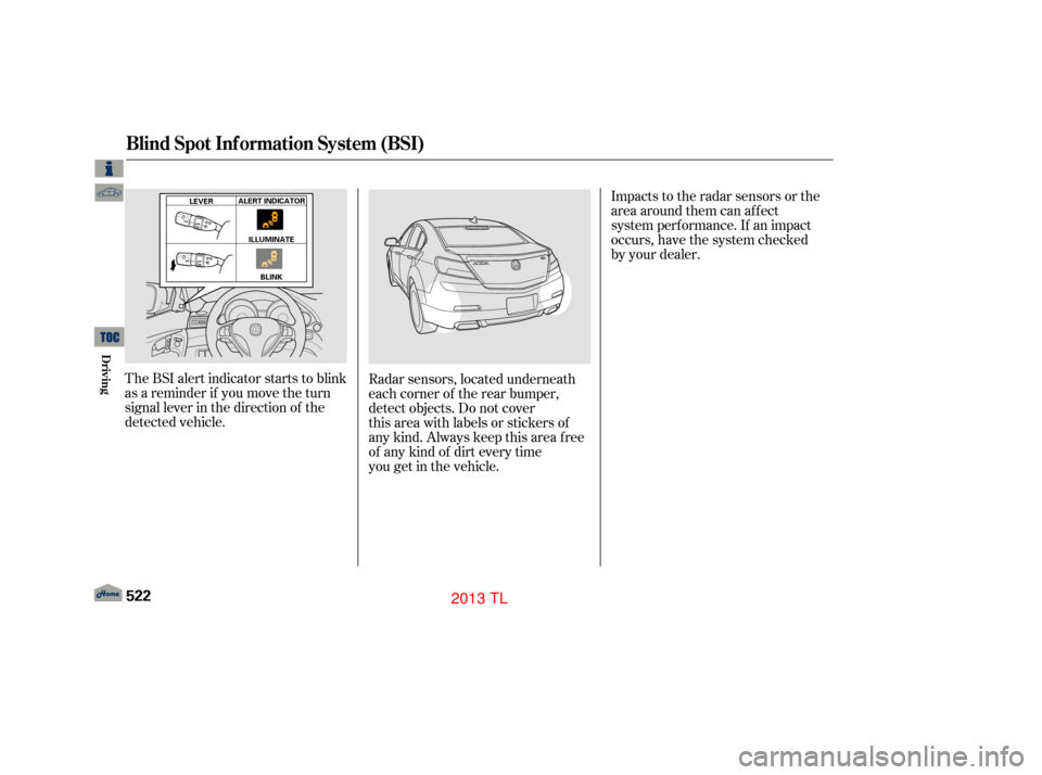Acura TL 2013  Owners Manual The BSI alert indicator starts to blink
as a reminder if you move the turn
signal lever in the direction of the
detected vehicle.Radar sensors, located underneath
each corner of the rear bumper,
detec