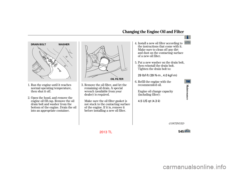 Acura TL 2013  Owners Manual Install a new oil f ilter according to
the instructions that come with it.
Make sure to clean of f any dirt
and dust on the contacting surface
of a new oil f ilter.
Put a new washer on the drain bolt,