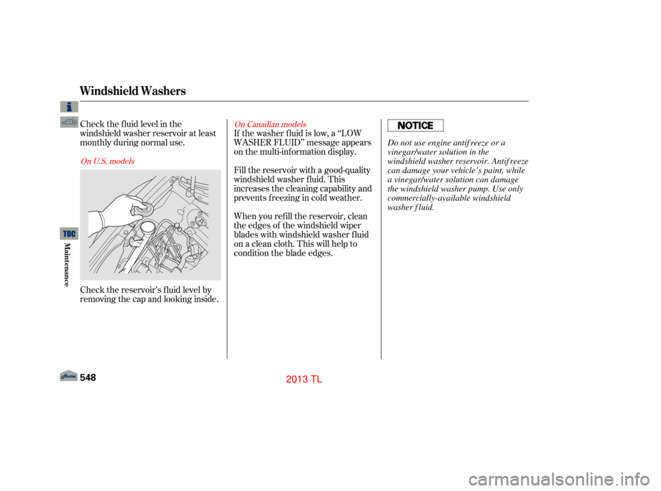 Acura TL 2013 Service Manual Check the f luid level in the
windshield washer reservoir at least
monthly during normal use.If the washer f luid is low, a ‘‘LOW
WASHER FLUID’’ message appears
on the multi-information displa