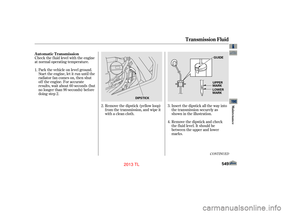 Acura TL 2013 Service Manual CONT INUED
Insert the dipstick all the way into
the transmission securely as
shown in the illustration.
Remove the dipstick and check
the f luid level. It should be
between the upper and lower
marks.
