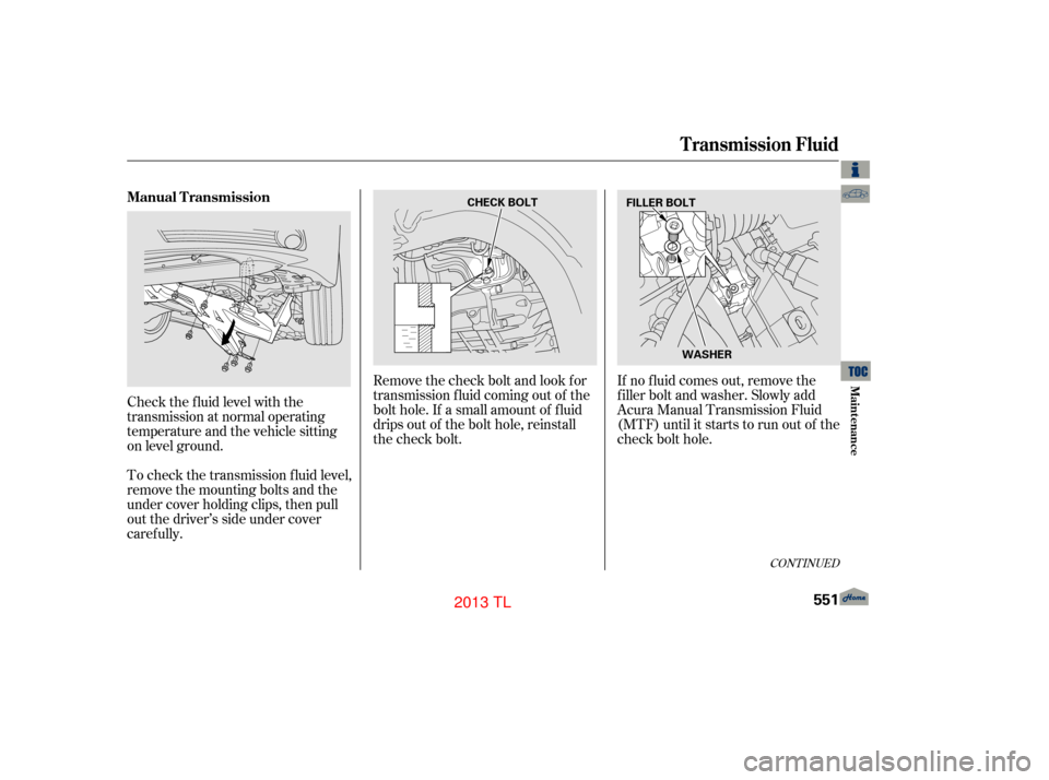 Acura TL 2013  Owners Manual Remove the check bolt and look for
transmission f luid coming out of the
bolt hole. If a small amount of f luid
drips out of the bolt hole, reinstall
the check bolt.
Check the f luid level with the
tr