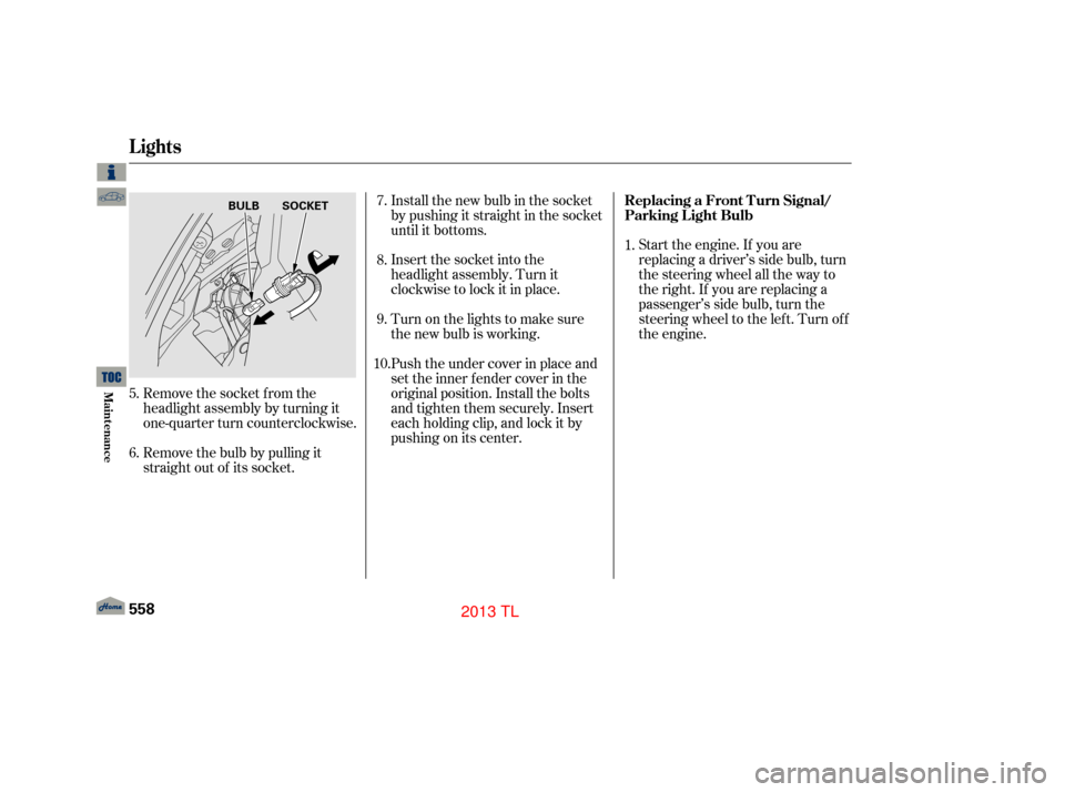 Acura TL 2013  Owners Manual Remove the socket from the
headlight assembly by turning it
one-quarter turn counterclockwise.Start the engine. If you are
replacing a driver’s side bulb, turn
the steering wheel all the way to
ther