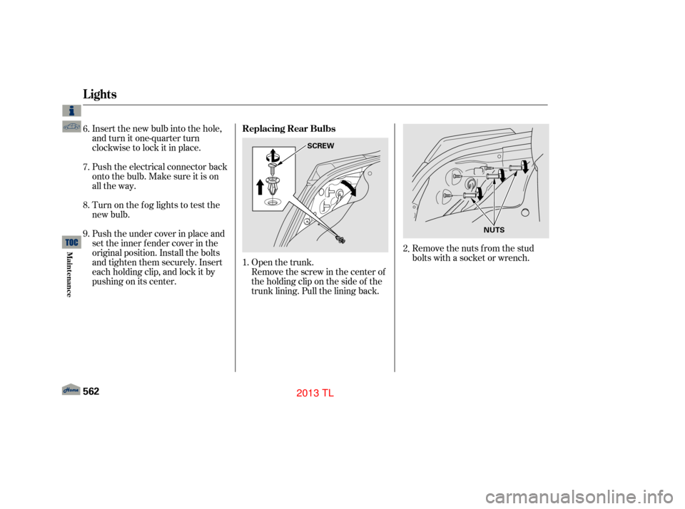 Acura TL 2013  Owners Manual Remove the nuts f rom the stud
bolts with a socket or wrench.
Open the trunk.
Remove the screw in the center of
theholdingcliponthesideof the
trunk lining. Pull the lining back.
Insert the new bulb in