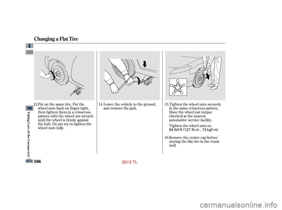 Acura TL 2013  Owners Manual Tighten the wheel nuts securely
in the same crisscross pattern.
Have the wheel nut torque
checked at the nearest
automotive service facility.
Tighten the wheel nuts to:
Remove the center cap before
st