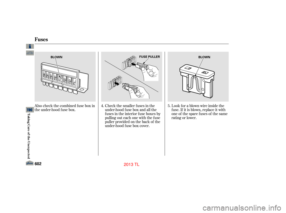 Acura TL 2013  Owners Manual Look f or a blown wire inside the
f use. If it is blown, replace it with
one of the spare f uses of the same
rating or lower.
Check the smaller f uses in the
under-hood f use box and all the
fuses in 