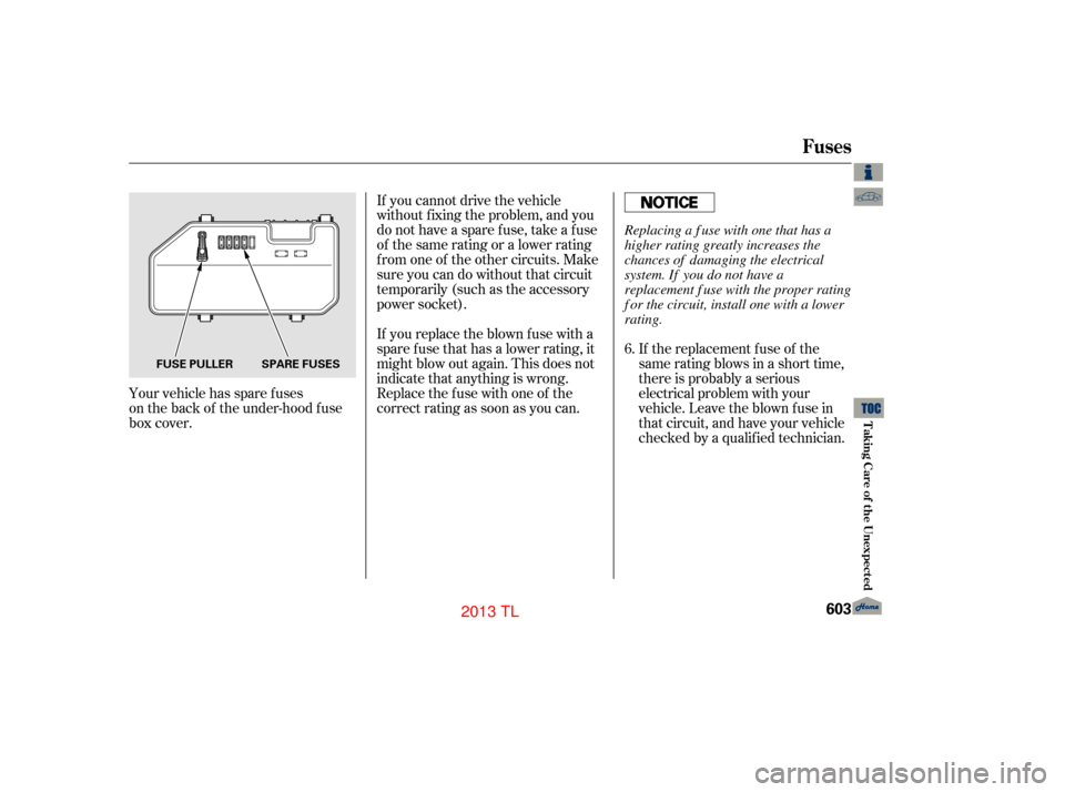 Acura TL 2013  Owners Manual If the replacement fuse of the
same rating blows in a short time,
there is probably a serious
electrical problem with your
vehicle. Leave the blown fuse in
that circuit, and have your vehicle
checked 