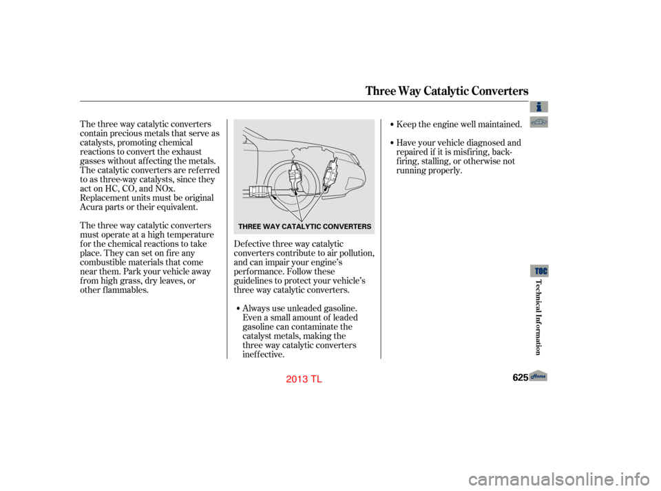 Acura TL 2013  Owners Manual The three way catalytic converters
contain precious metals that serve as
catalysts, promoting chemical
reactions to convert the exhaust
gasses without af f ecting the metals.
The catalytic converters 