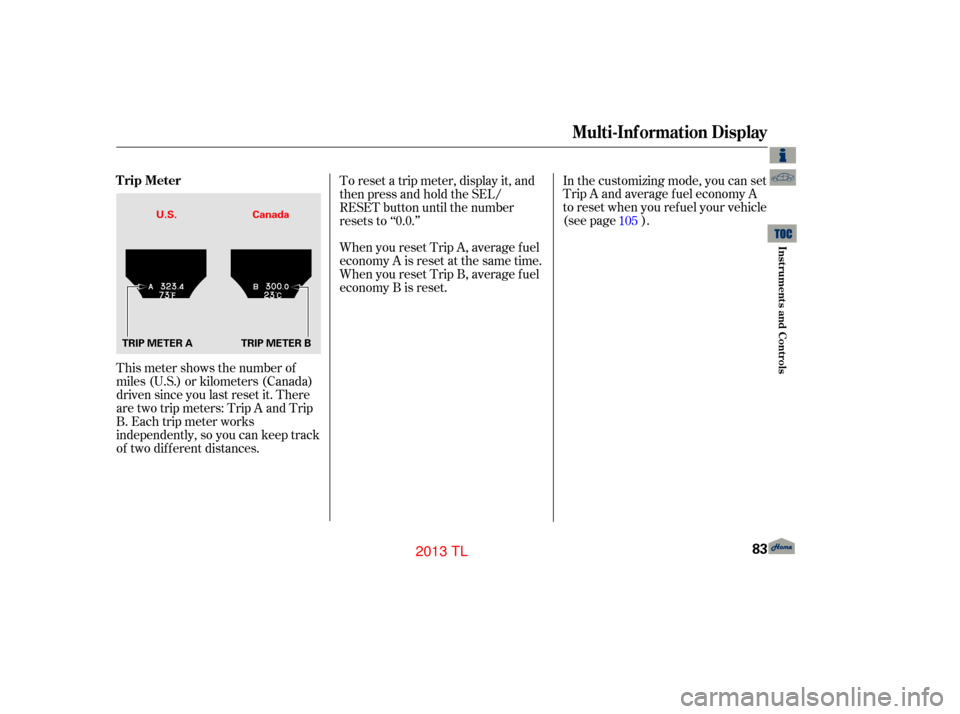 Acura TL 2013 Manual Online This meter shows the number of
miles (U.S.) or kilometers (Canada)
driven since you last reset it. There
are two trip meters: Trip A and Trip
B. Each trip meter works
independently, so you can keep tr
