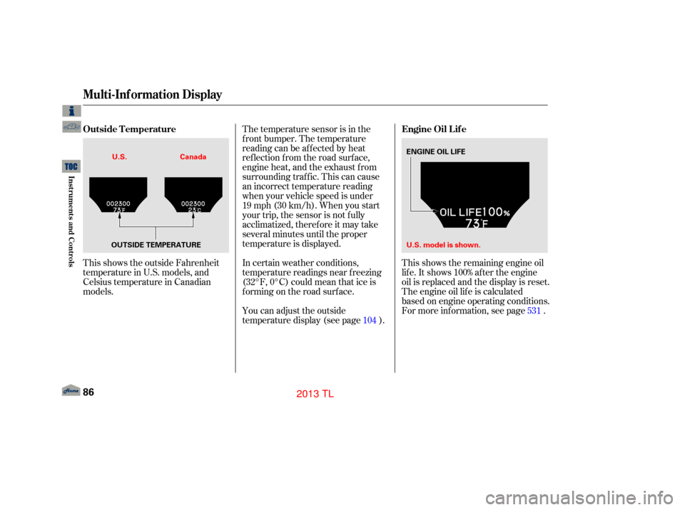 Acura TL 2013  Owners Manual This shows the outside Fahrenheit
temperature in U.S. models, and
Celsius temperature in Canadian
models.In certain weather conditions,
temperature readings near f reezing
(32°F, 0°C) could mean tha