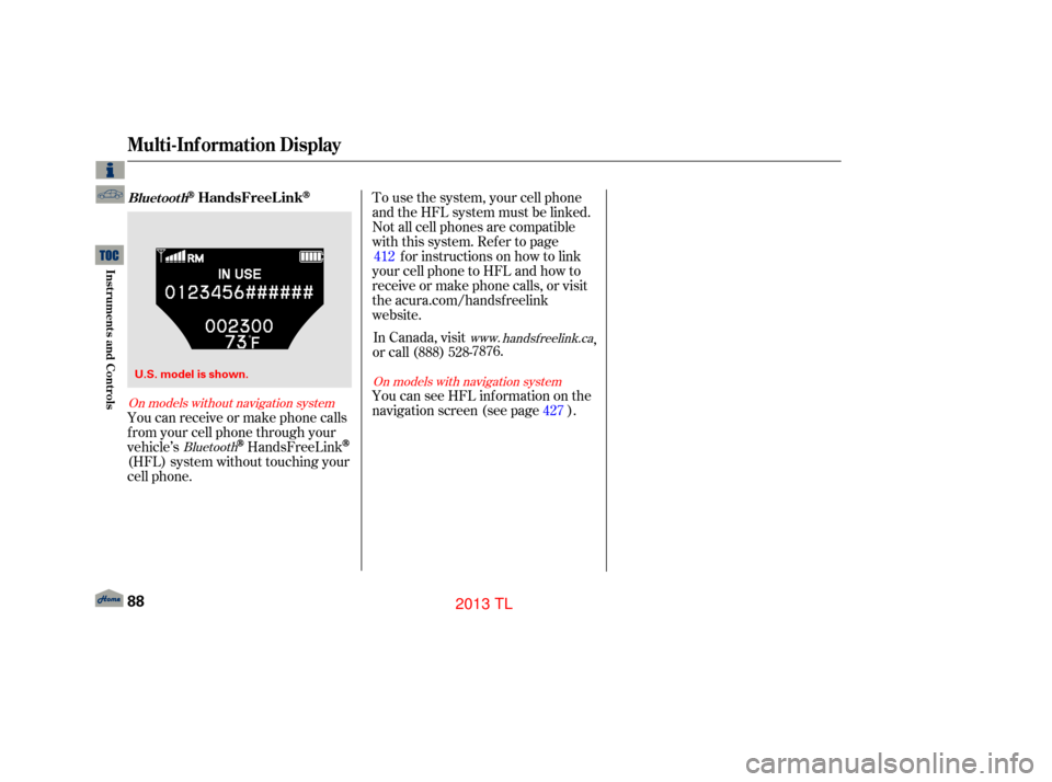 Acura TL 2013  Owners Manual You can receive or make phone calls
f rom your cell phone through your
vehicle’s
HandsFreeLink
(HFL) system without touching your
cell phone.To use the system, your cell phone
and the HFL system mus