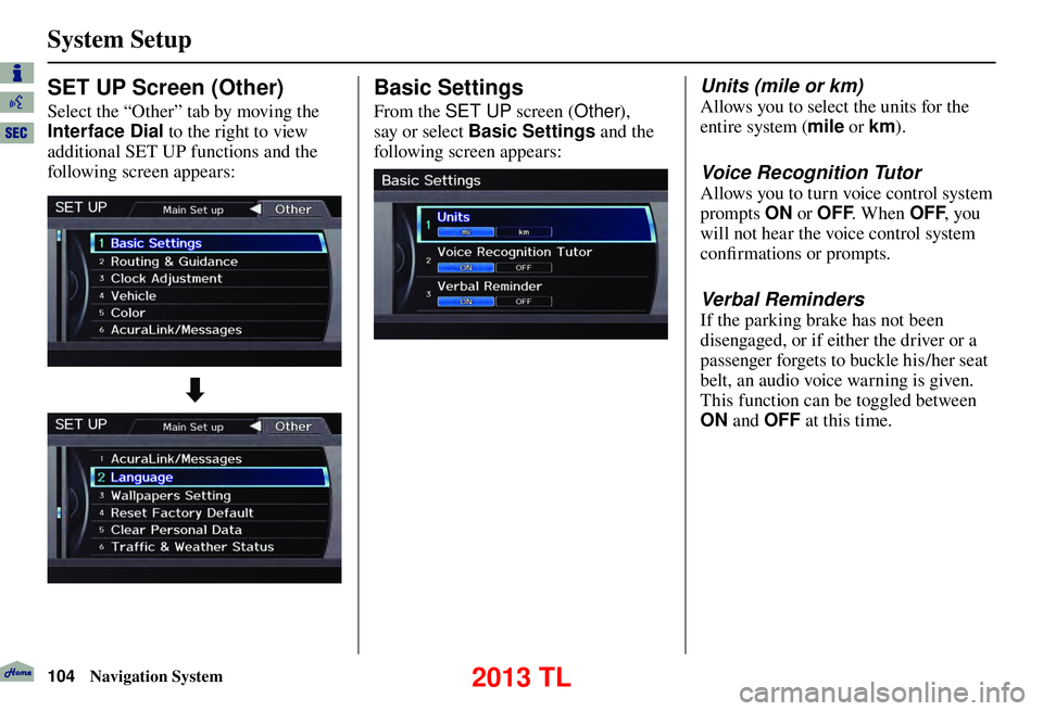 Acura TL 2013 Navigation Manual System Setup
104 Navigation System
Basic Settings
From the SET UP screen (Other),
say or select Basic Settings and the
following screen appears:
Units (mile or km)
Allows you to select Acura TL 2013 Navigation Manual System Setup
104 Navigation System
Basic Settings
From the SET UP screen (Other),
say or select Basic Settings and the
following screen appears:
Units (mile or km)
Allows you to select