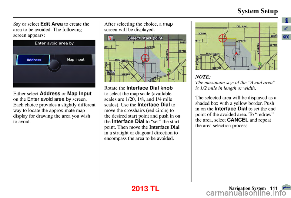 Acura TL 2013 Navigation Manual System Setup
Navigation System111
Say or select Edit Area to create the
area to be avoided. The following
screen appears:
Either select Address or Map Input
on the Enter avoid area by screen.
Ea Acura TL 2013 Navigation Manual System Setup
Navigation System111
Say or select Edit Area to create the
area to be avoided. The following
screen appears:
Either select Address or Map Input
on the Enter avoid area by screen.
Ea