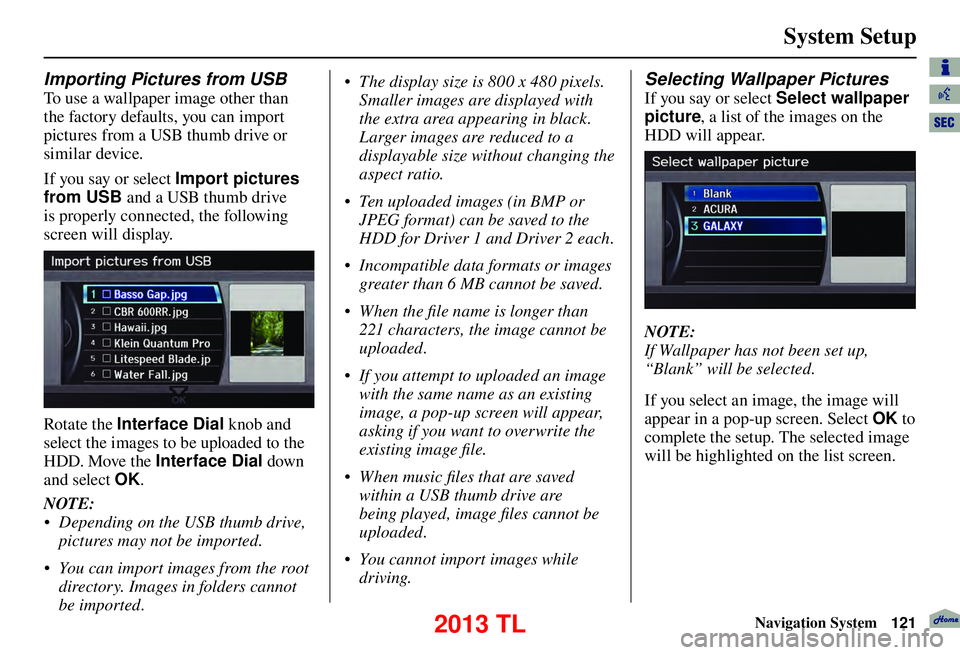 Acura TL 2013 Navigation Manual System Setup
Navigation System121
Importing Pictures from USB
To use a wallpaper image other than
the factory defaults, you can import
pictures from a USB thumb drive or
similar device.
If you say Acura TL 2013 Navigation Manual System Setup
Navigation System121
Importing Pictures from USB
To use a wallpaper image other than
the factory defaults, you can import
pictures from a USB thumb drive or
similar device.
If you say