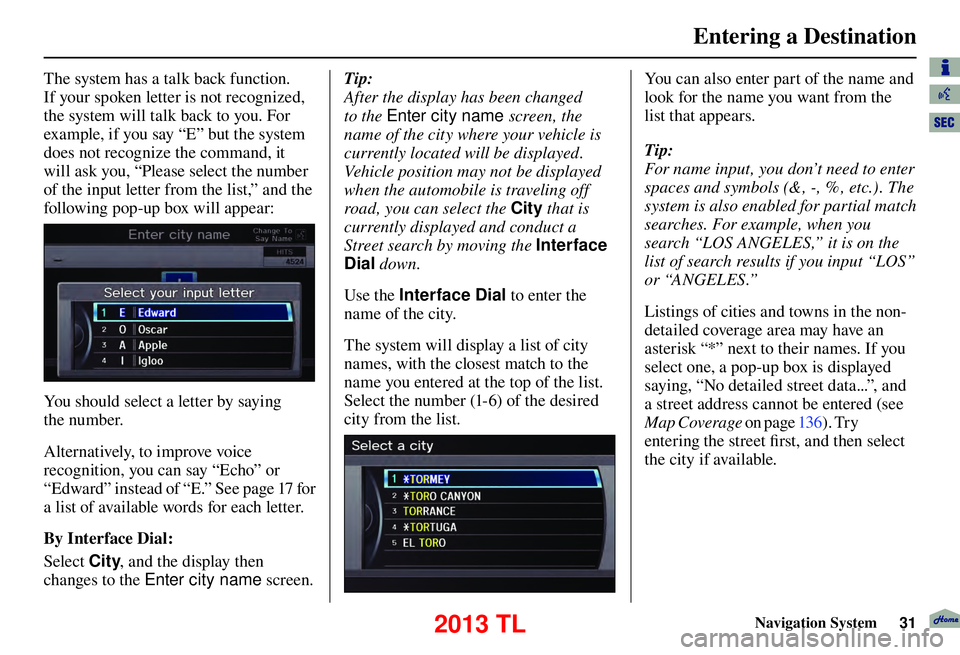 Acura TL 2013 Navigation Manual Entering a Destination
Navigation System31
The system has a talk back function.
If your spoken letter is not recognized,
the system will talk back to you. For
example, if you say “E” but the sy Acura TL 2013 Navigation Manual Entering a Destination
Navigation System31
The system has a talk back function.
If your spoken letter is not recognized,
the system will talk back to you. For
example, if you say “E” but the sy