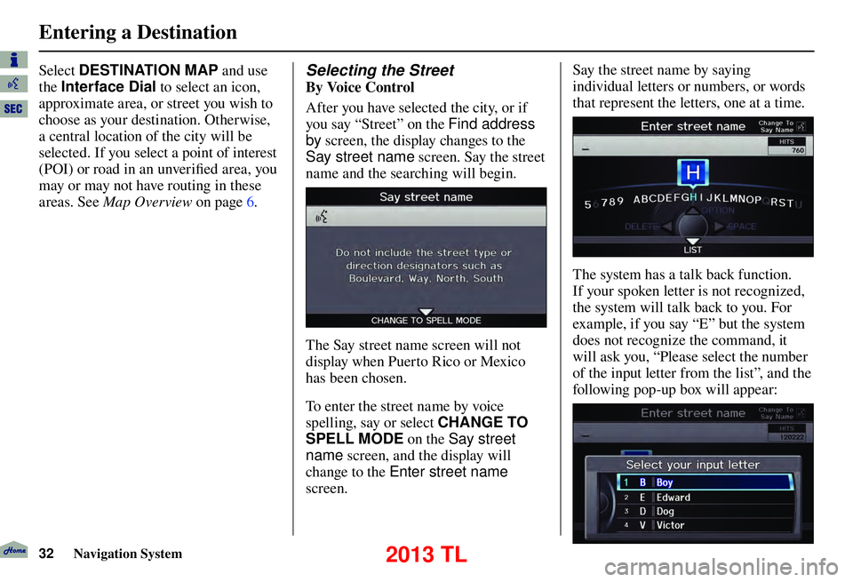Acura TL 2013 Navigation Manual Entering a Destination
32 Navigation System
Select DESTINATION MAP and use
the Interface Dial to select an icon,
approximate area, or street you wish to
choose as your destination. Otherwise,
Acura TL 2013 Navigation Manual Entering a Destination
32 Navigation System
Select DESTINATION MAP and use
the Interface Dial to select an icon,
approximate area, or street you wish to
choose as your destination. Otherwise,
