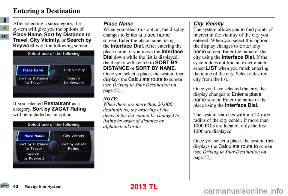 Acura TL 2013 Navigation Manual Entering a Destination
40 Navigation System
After selecting a subcategory, the
system will give you the options of
Place Name , Sort by Distance to
Tr a v e l , City Vicinity , or Search by
Keywor Acura TL 2013 Navigation Manual Entering a Destination
40 Navigation System
After selecting a subcategory, the
system will give you the options of
Place Name , Sort by Distance to
Tr a v e l , City Vicinity , or Search by
Keywor