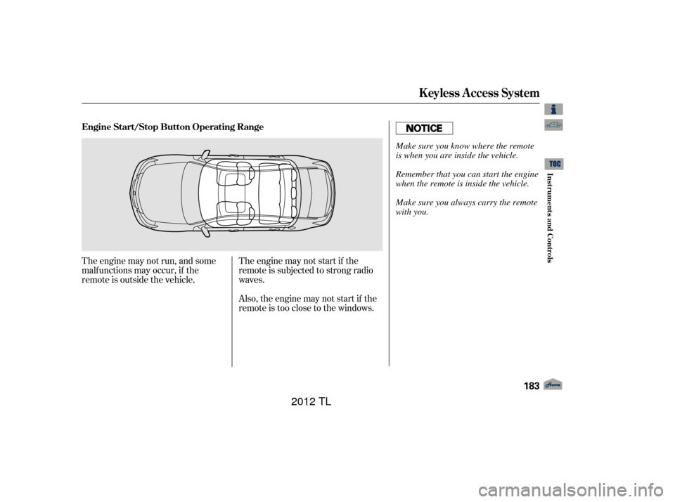 Acura TL 2012  Owners Manual The engine may not run, and some
malf unctions may occur, if the
remote is outside the vehicle.The engine may not start if the
remote is subjected to strong radio
waves.
Also, the engine may not start