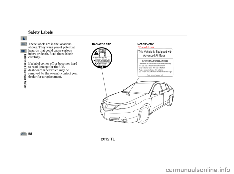 Acura TL 2012  Owners Manual These labels are in the locations
shown. They warn you of potential
hazards that could cause serious
injury or death. Read these labels
caref ully.
If a label comes of f or becomes hard
to read (excep