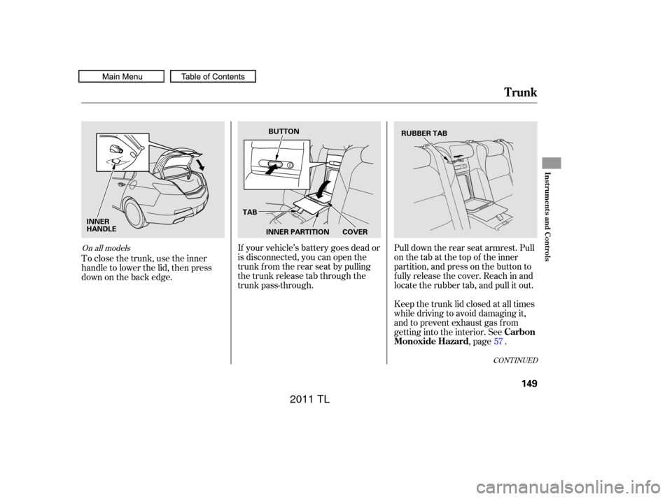 Acura TL 2011  Owners Manual If your vehicle’s battery goes dead or
is disconnected, you can open the
trunk f rom the rear seat by pulling
the trunk release tab through the
trunk pass-through.Pull down the rear seat armrest. Pu