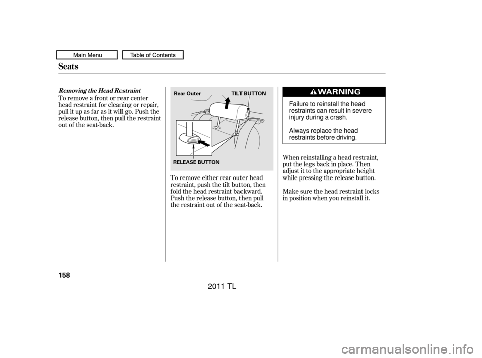 Acura TL 2011  Owners Manual When reinstalling a head restraint,
put the legs back in place. Then
adjust it to the appropriate height
while pressing the release button.
Make sure the head restraint locks
in position when you rein