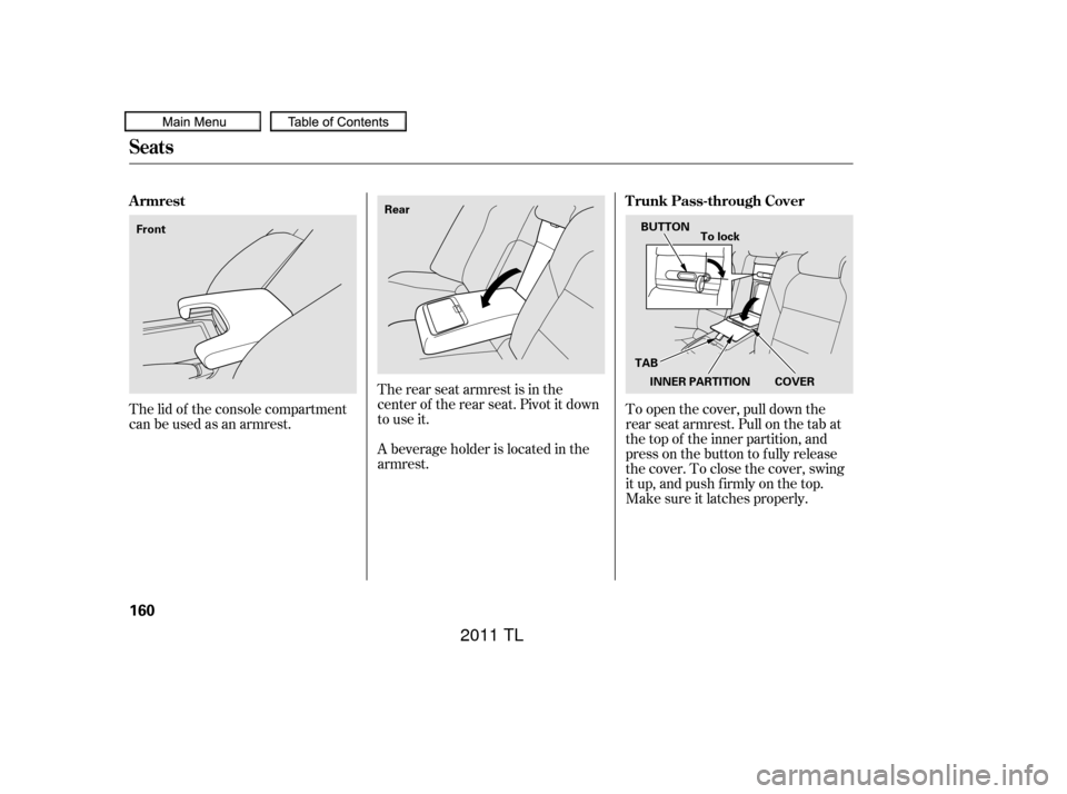 Acura TL 2011  Owners Manual The lid of the console compartment
canbeusedasanarmrest.The rear seat armrest is in the
center of the rear seat. Pivot it down
to use it.
A beverage holder is located in the
armrest.To open the cover,