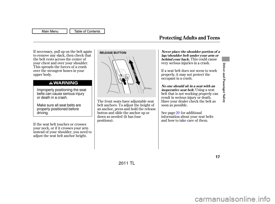 Acura TL 2011  Owners Manual If necessary, pull up on the belt again
to remove any slack, then check that
the belt rests across the center of
your chest and over your shoulder.
This spreads the f orces of a crash
over the stronge